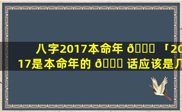 八字2017本命年 🍀 「2017是本命年的 🐕 话应该是几岁」